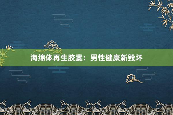 海绵体再生胶囊：男性健康新毁坏