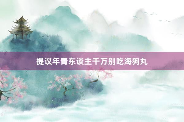提议年青东谈主千万别吃海狗丸