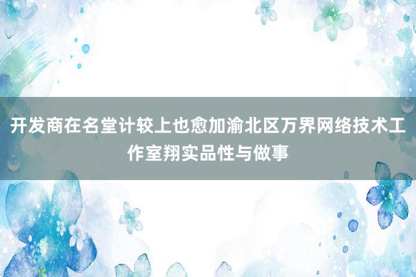 开发商在名堂计较上也愈加渝北区万界网络技术工作室翔实品性与做事