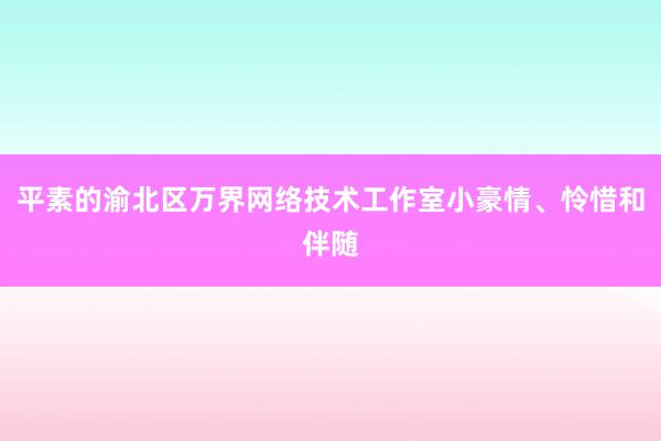 平素的渝北区万界网络技术工作室小豪情、怜惜和伴随