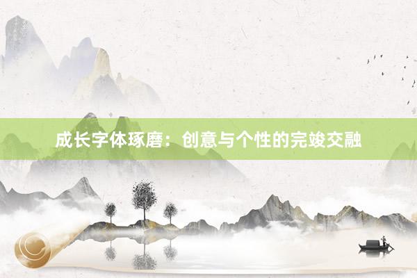 成长字体琢磨：创意与个性的完竣交融