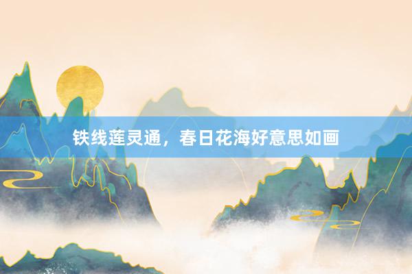 铁线莲灵通，春日花海好意思如画