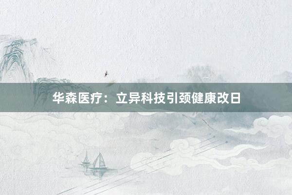 华森医疗：立异科技引颈健康改日
