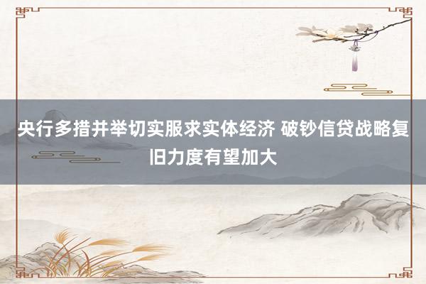 央行多措并举切实服求实体经济 破钞信贷战略复旧力度有望加大