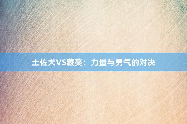 土佐犬VS藏獒：力量与勇气的对决