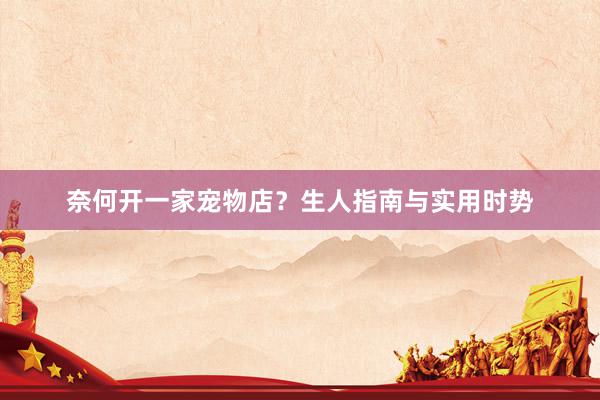 奈何开一家宠物店？生人指南与实用时势