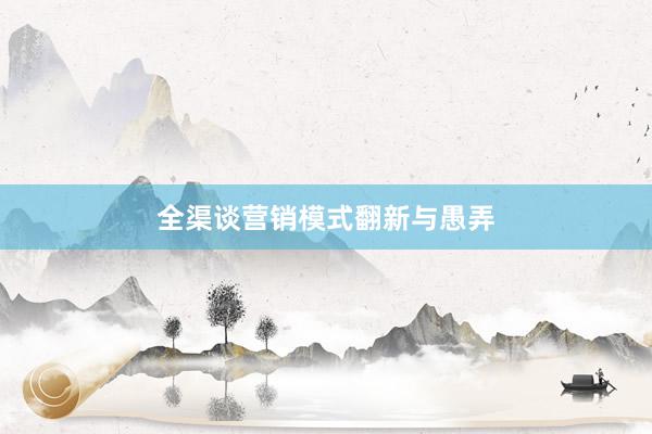 全渠谈营销模式翻新与愚弄